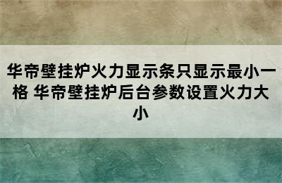 华帝壁挂炉火力显示条只显示最小一格 华帝壁挂炉后台参数设置火力大小